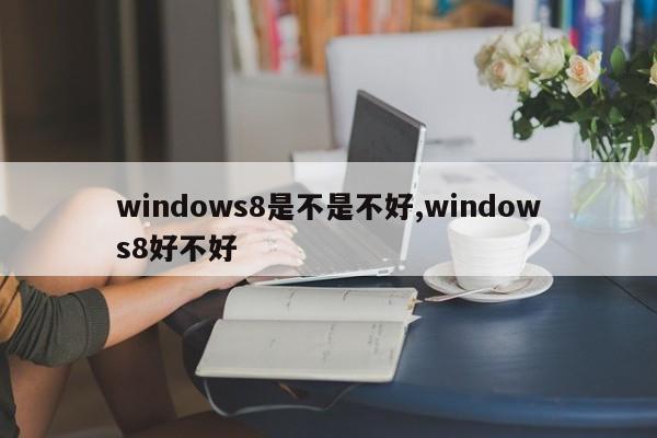 windows8是不是不好,windows8好不好