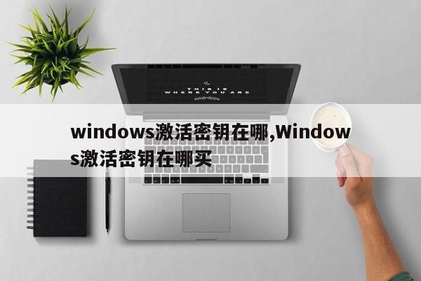 windows激活密钥在哪,Windows激活密钥在哪买