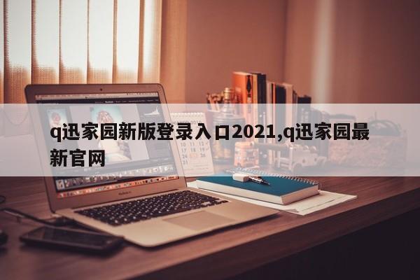 q迅家园新版登录入口2021,q迅家园最新官网